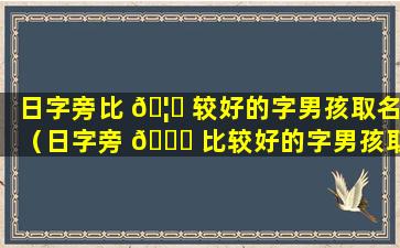 日字旁比 🦄 较好的字男孩取名（日字旁 🐞 比较好的字男孩取名有哪些）